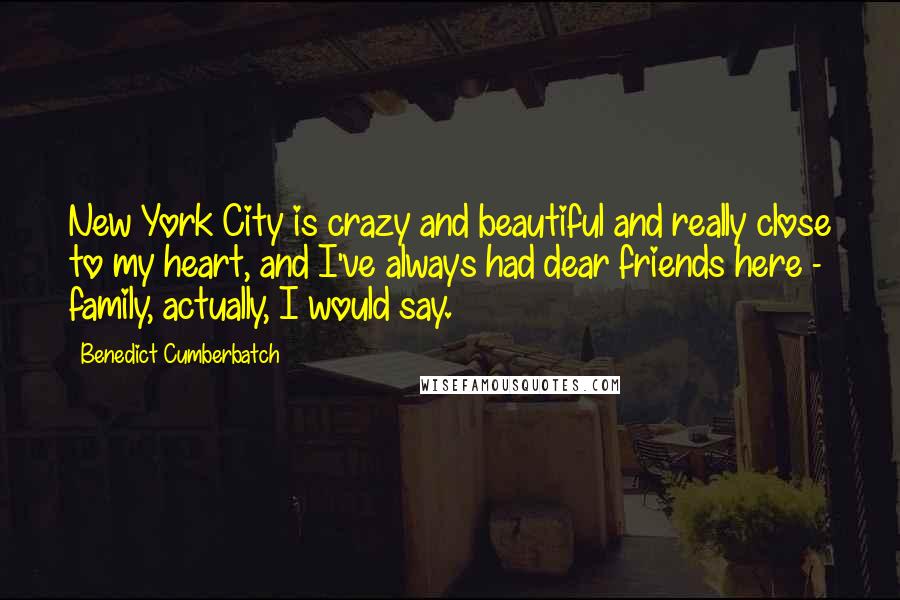 Benedict Cumberbatch Quotes: New York City is crazy and beautiful and really close to my heart, and I've always had dear friends here - family, actually, I would say.