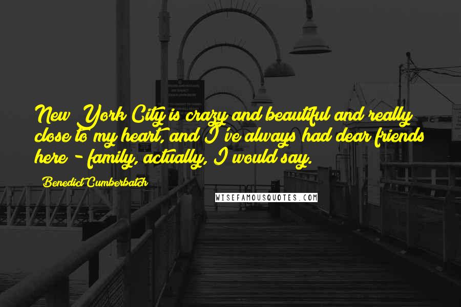 Benedict Cumberbatch Quotes: New York City is crazy and beautiful and really close to my heart, and I've always had dear friends here - family, actually, I would say.