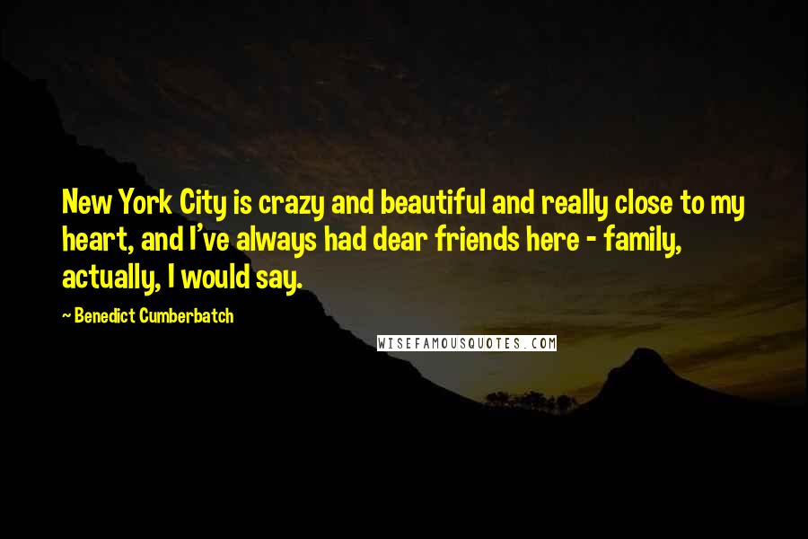 Benedict Cumberbatch Quotes: New York City is crazy and beautiful and really close to my heart, and I've always had dear friends here - family, actually, I would say.