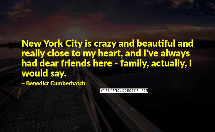 Benedict Cumberbatch Quotes: New York City is crazy and beautiful and really close to my heart, and I've always had dear friends here - family, actually, I would say.