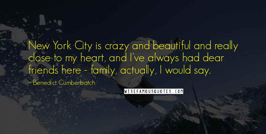 Benedict Cumberbatch Quotes: New York City is crazy and beautiful and really close to my heart, and I've always had dear friends here - family, actually, I would say.