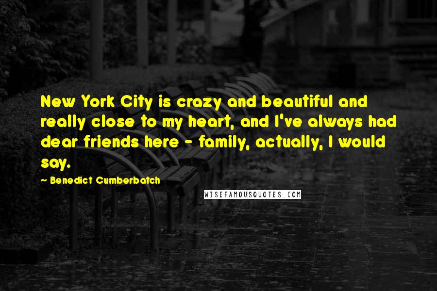 Benedict Cumberbatch Quotes: New York City is crazy and beautiful and really close to my heart, and I've always had dear friends here - family, actually, I would say.