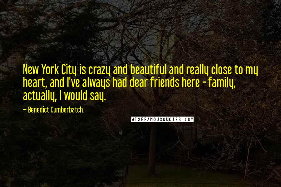 Benedict Cumberbatch Quotes: New York City is crazy and beautiful and really close to my heart, and I've always had dear friends here - family, actually, I would say.