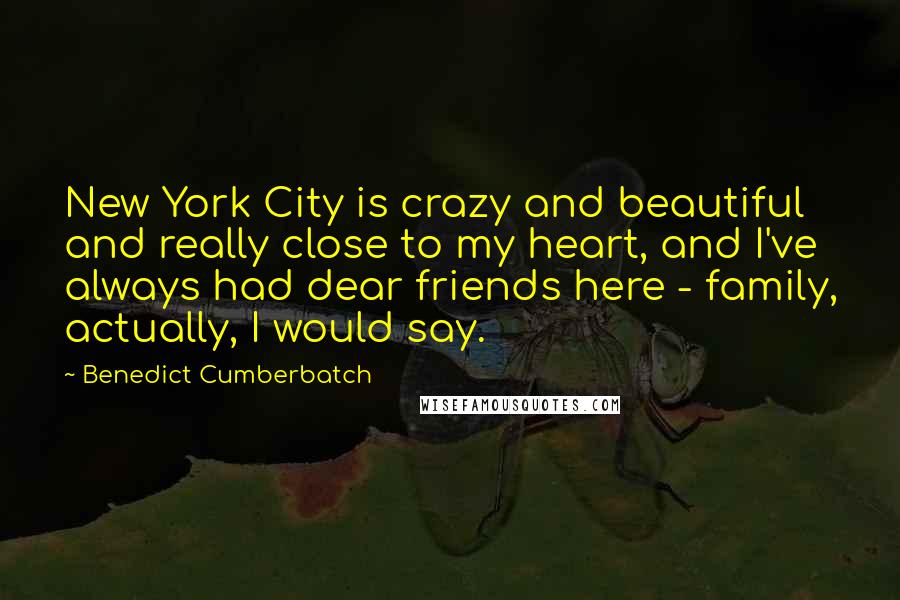 Benedict Cumberbatch Quotes: New York City is crazy and beautiful and really close to my heart, and I've always had dear friends here - family, actually, I would say.