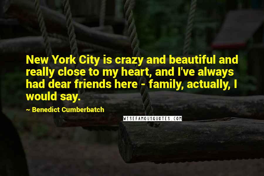 Benedict Cumberbatch Quotes: New York City is crazy and beautiful and really close to my heart, and I've always had dear friends here - family, actually, I would say.