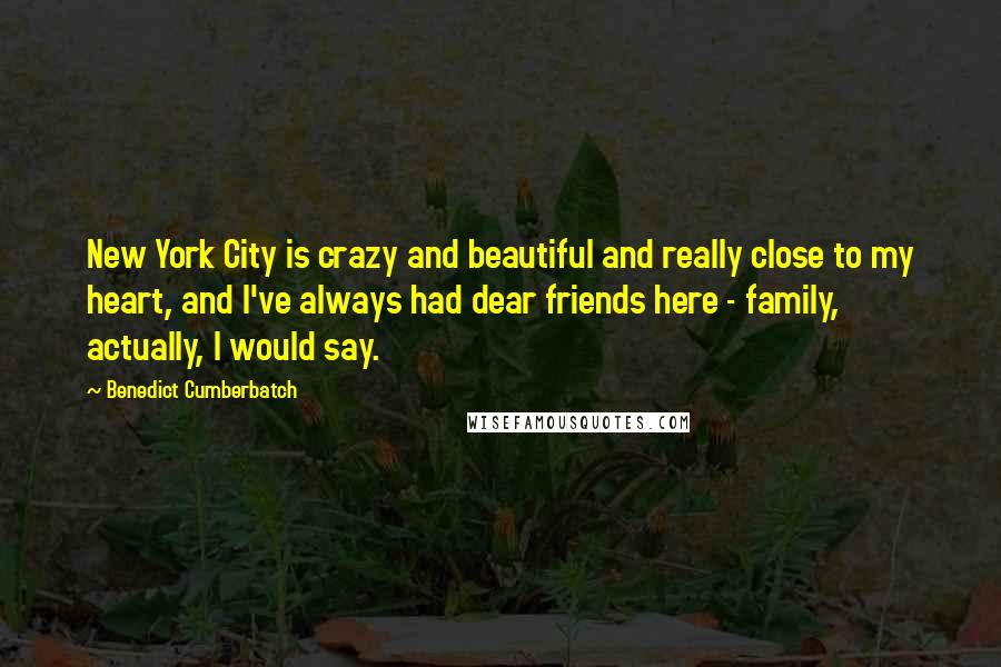 Benedict Cumberbatch Quotes: New York City is crazy and beautiful and really close to my heart, and I've always had dear friends here - family, actually, I would say.