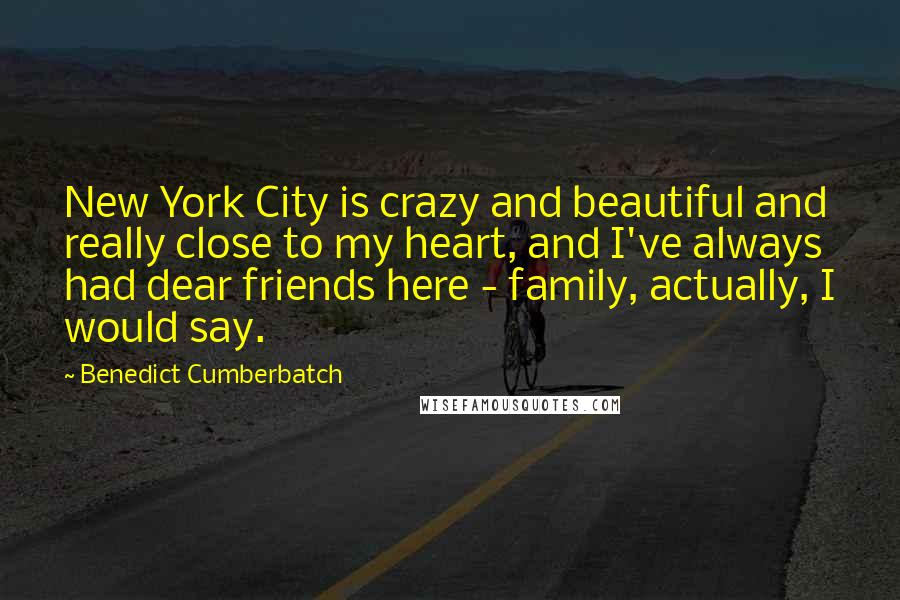 Benedict Cumberbatch Quotes: New York City is crazy and beautiful and really close to my heart, and I've always had dear friends here - family, actually, I would say.