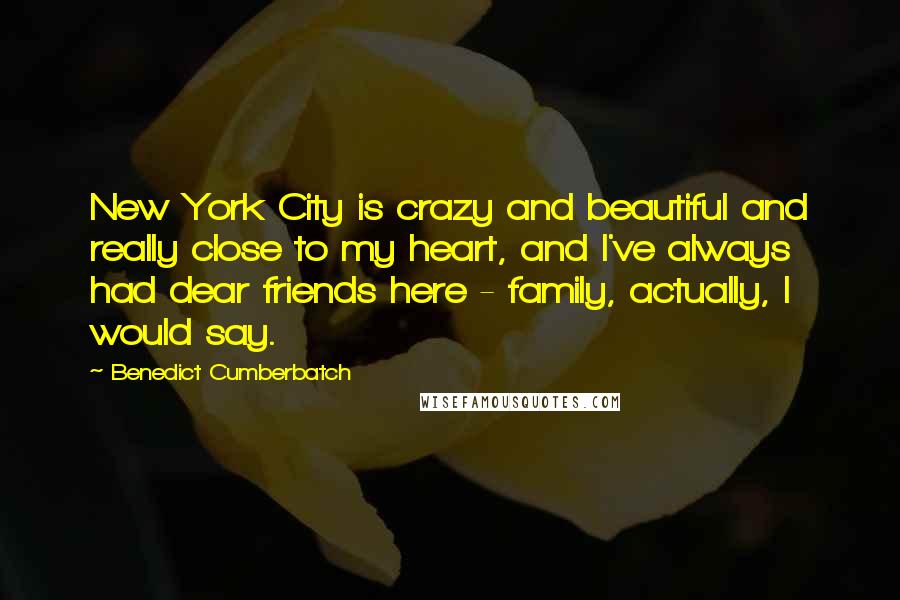 Benedict Cumberbatch Quotes: New York City is crazy and beautiful and really close to my heart, and I've always had dear friends here - family, actually, I would say.