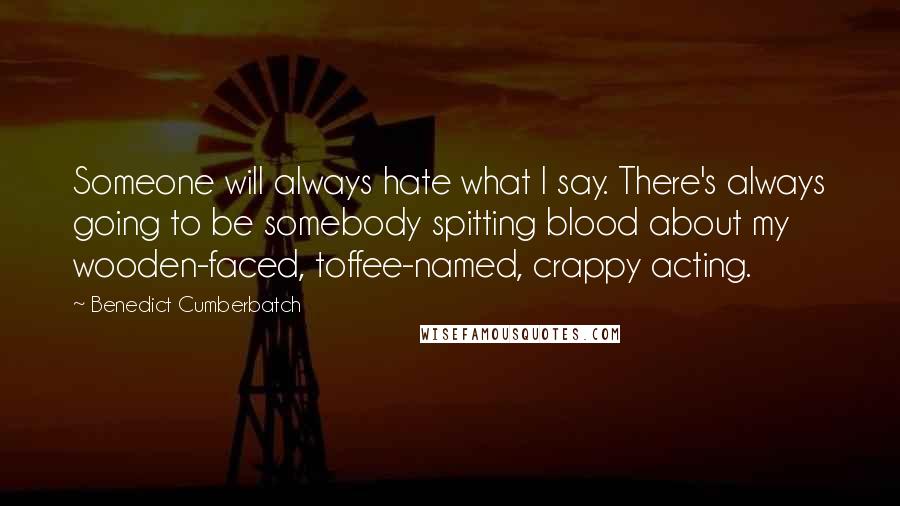 Benedict Cumberbatch Quotes: Someone will always hate what I say. There's always going to be somebody spitting blood about my wooden-faced, toffee-named, crappy acting.