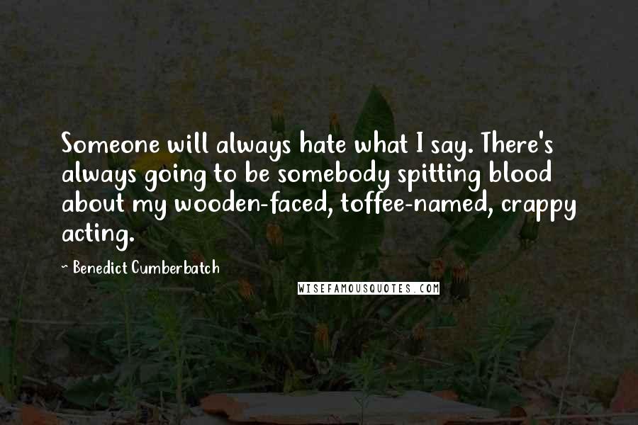 Benedict Cumberbatch Quotes: Someone will always hate what I say. There's always going to be somebody spitting blood about my wooden-faced, toffee-named, crappy acting.