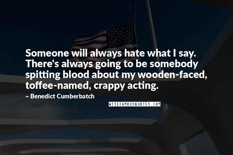 Benedict Cumberbatch Quotes: Someone will always hate what I say. There's always going to be somebody spitting blood about my wooden-faced, toffee-named, crappy acting.