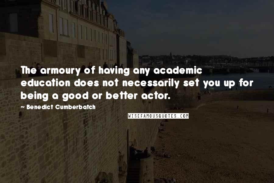 Benedict Cumberbatch Quotes: The armoury of having any academic education does not necessarily set you up for being a good or better actor.