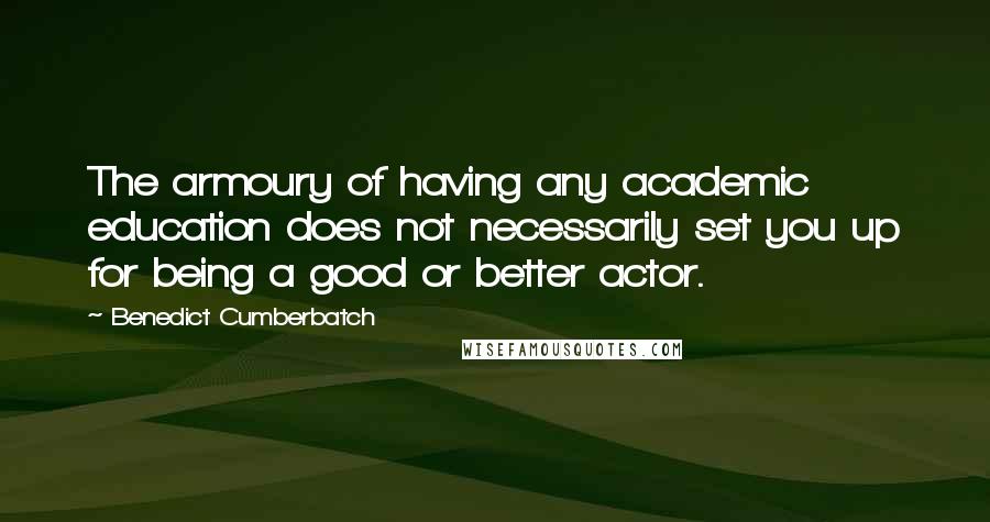 Benedict Cumberbatch Quotes: The armoury of having any academic education does not necessarily set you up for being a good or better actor.