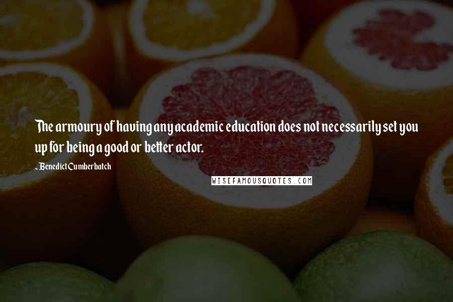 Benedict Cumberbatch Quotes: The armoury of having any academic education does not necessarily set you up for being a good or better actor.