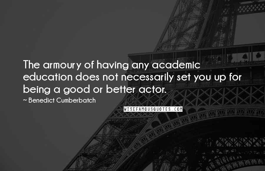 Benedict Cumberbatch Quotes: The armoury of having any academic education does not necessarily set you up for being a good or better actor.