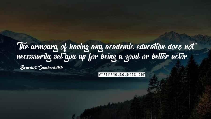 Benedict Cumberbatch Quotes: The armoury of having any academic education does not necessarily set you up for being a good or better actor.