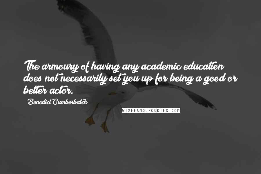 Benedict Cumberbatch Quotes: The armoury of having any academic education does not necessarily set you up for being a good or better actor.