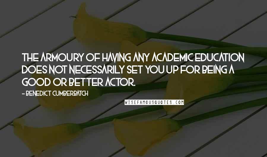 Benedict Cumberbatch Quotes: The armoury of having any academic education does not necessarily set you up for being a good or better actor.