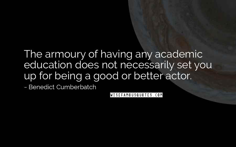 Benedict Cumberbatch Quotes: The armoury of having any academic education does not necessarily set you up for being a good or better actor.