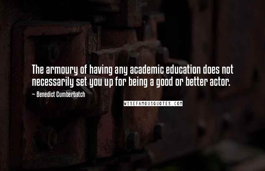 Benedict Cumberbatch Quotes: The armoury of having any academic education does not necessarily set you up for being a good or better actor.
