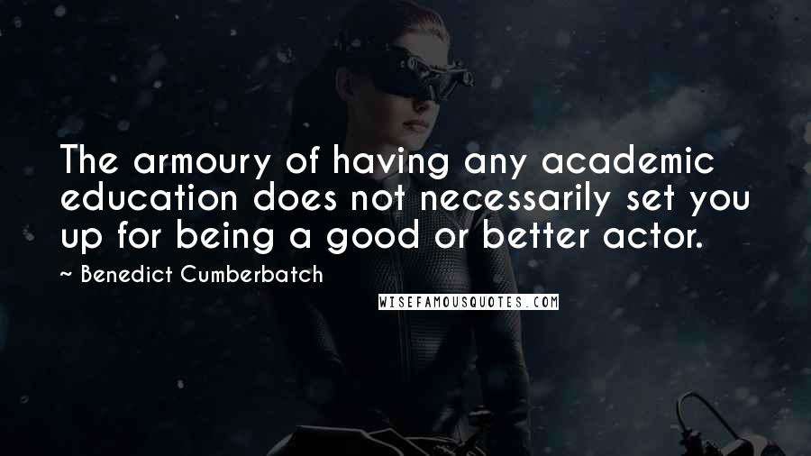 Benedict Cumberbatch Quotes: The armoury of having any academic education does not necessarily set you up for being a good or better actor.