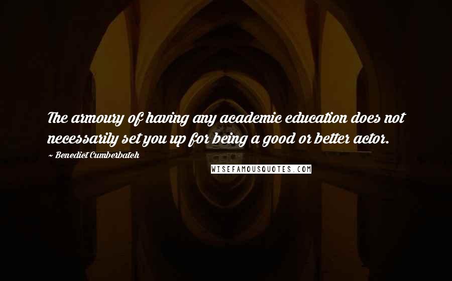 Benedict Cumberbatch Quotes: The armoury of having any academic education does not necessarily set you up for being a good or better actor.