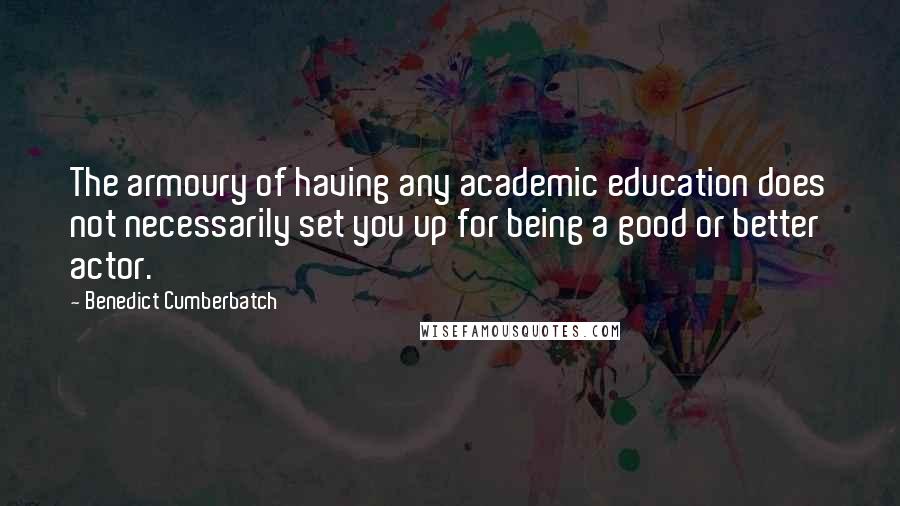 Benedict Cumberbatch Quotes: The armoury of having any academic education does not necessarily set you up for being a good or better actor.