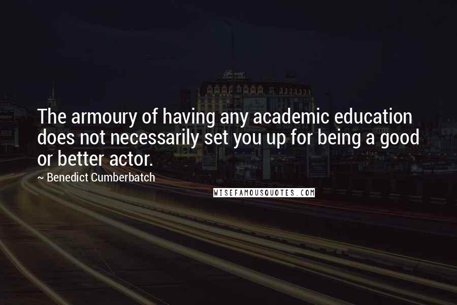 Benedict Cumberbatch Quotes: The armoury of having any academic education does not necessarily set you up for being a good or better actor.