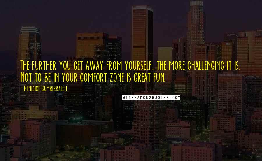 Benedict Cumberbatch Quotes: The further you get away from yourself, the more challenging it is. Not to be in your comfort zone is great fun.