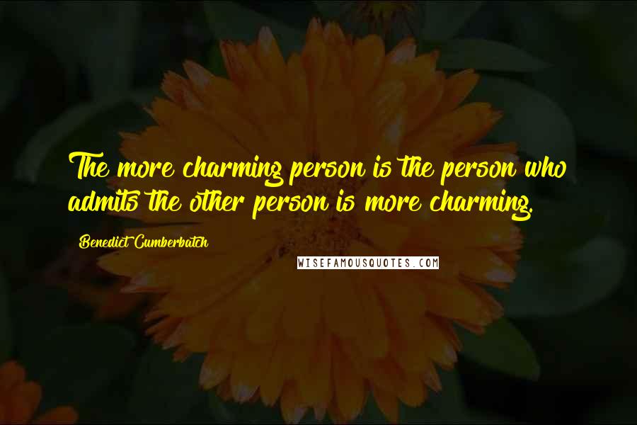 Benedict Cumberbatch Quotes: The more charming person is the person who admits the other person is more charming.