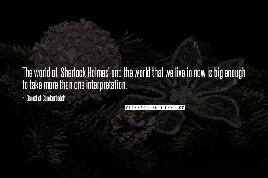 Benedict Cumberbatch Quotes: The world of 'Sherlock Holmes' and the world that we live in now is big enough to take more than one interpretation.