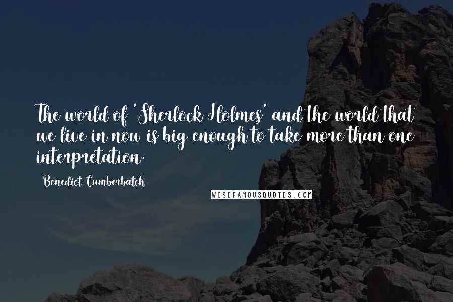 Benedict Cumberbatch Quotes: The world of 'Sherlock Holmes' and the world that we live in now is big enough to take more than one interpretation.