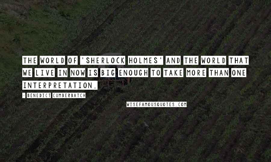 Benedict Cumberbatch Quotes: The world of 'Sherlock Holmes' and the world that we live in now is big enough to take more than one interpretation.