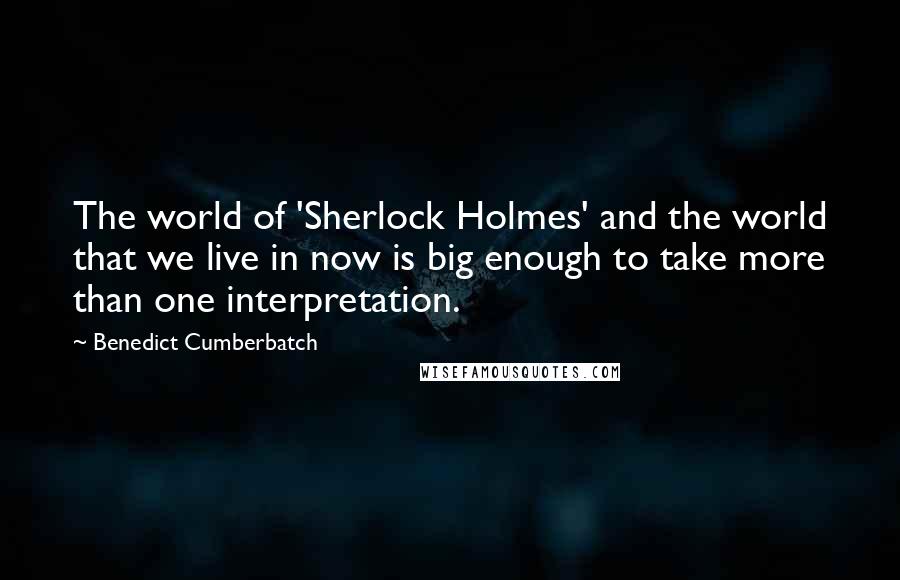 Benedict Cumberbatch Quotes: The world of 'Sherlock Holmes' and the world that we live in now is big enough to take more than one interpretation.