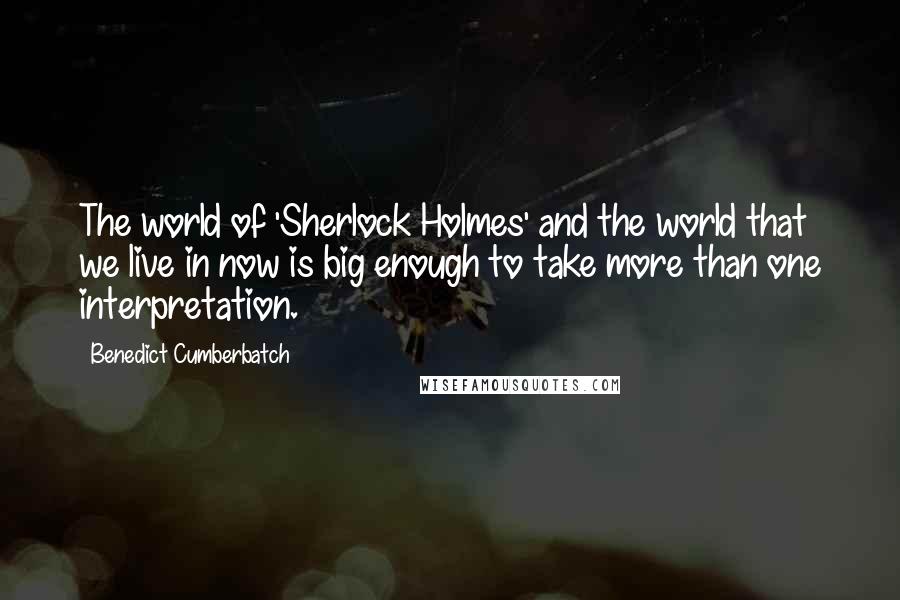 Benedict Cumberbatch Quotes: The world of 'Sherlock Holmes' and the world that we live in now is big enough to take more than one interpretation.