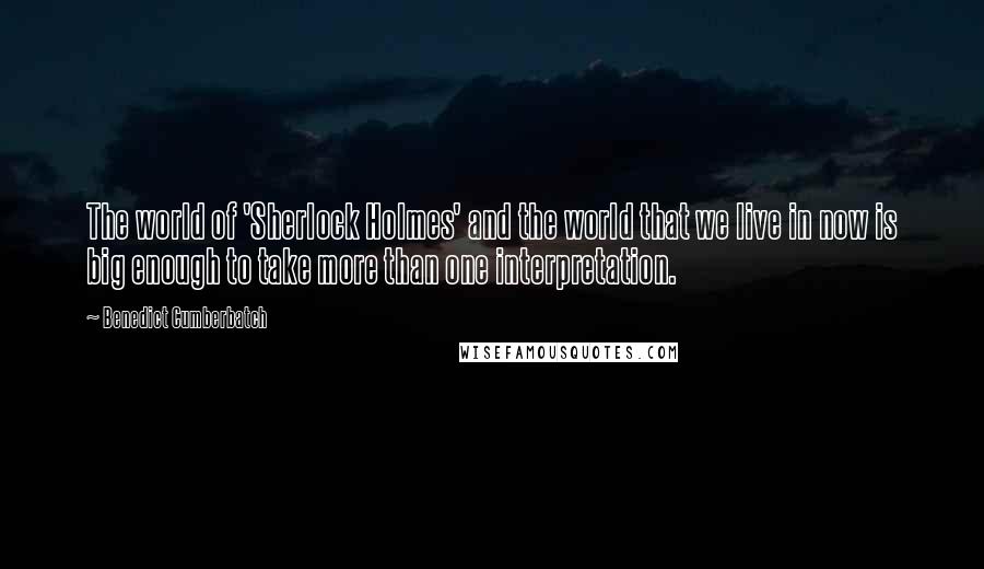 Benedict Cumberbatch Quotes: The world of 'Sherlock Holmes' and the world that we live in now is big enough to take more than one interpretation.