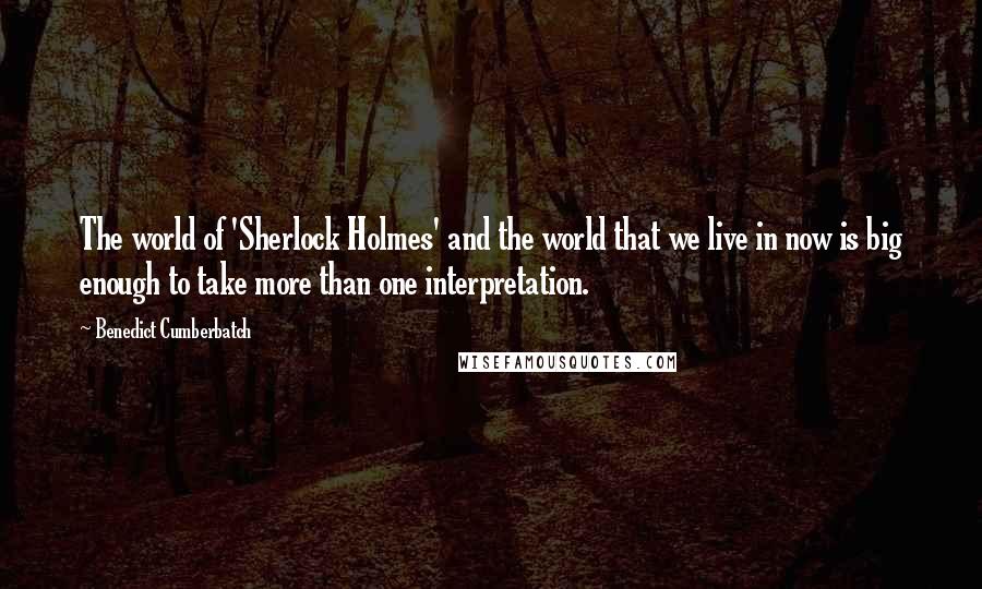 Benedict Cumberbatch Quotes: The world of 'Sherlock Holmes' and the world that we live in now is big enough to take more than one interpretation.
