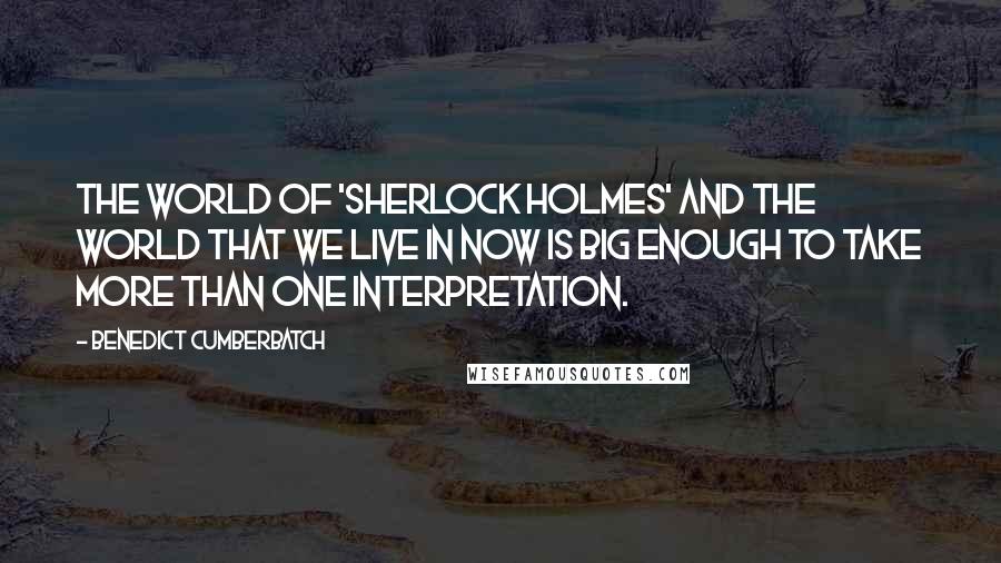 Benedict Cumberbatch Quotes: The world of 'Sherlock Holmes' and the world that we live in now is big enough to take more than one interpretation.