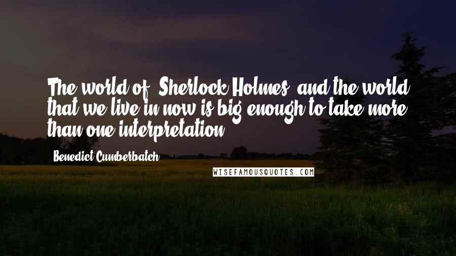 Benedict Cumberbatch Quotes: The world of 'Sherlock Holmes' and the world that we live in now is big enough to take more than one interpretation.