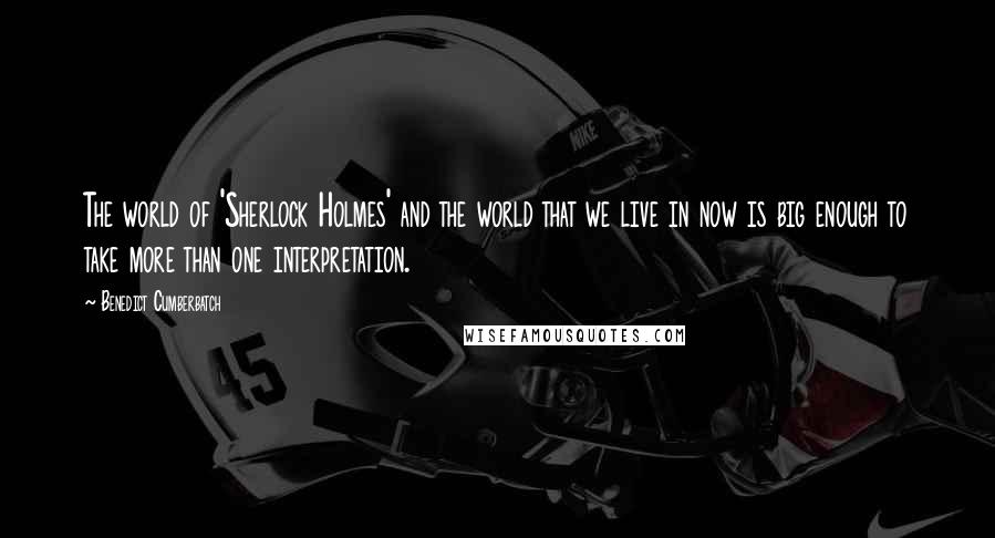 Benedict Cumberbatch Quotes: The world of 'Sherlock Holmes' and the world that we live in now is big enough to take more than one interpretation.