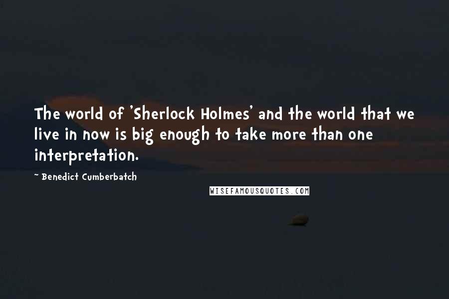 Benedict Cumberbatch Quotes: The world of 'Sherlock Holmes' and the world that we live in now is big enough to take more than one interpretation.