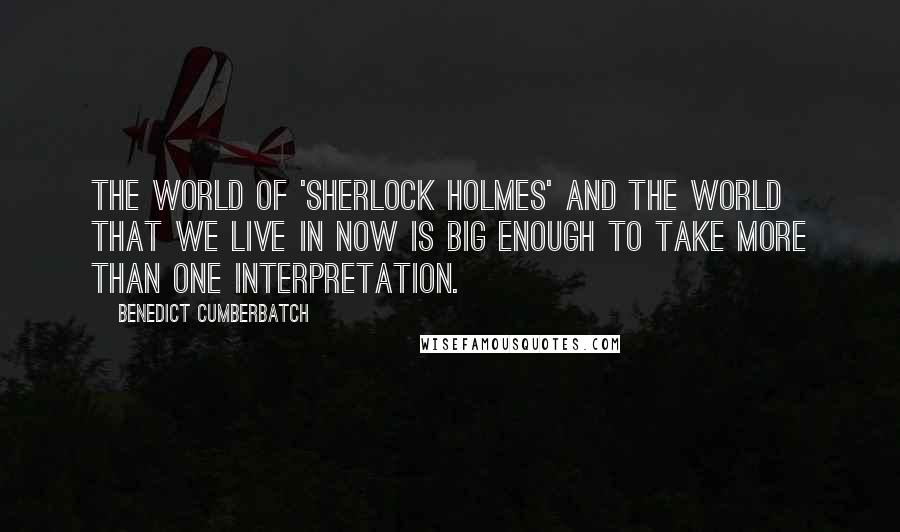 Benedict Cumberbatch Quotes: The world of 'Sherlock Holmes' and the world that we live in now is big enough to take more than one interpretation.