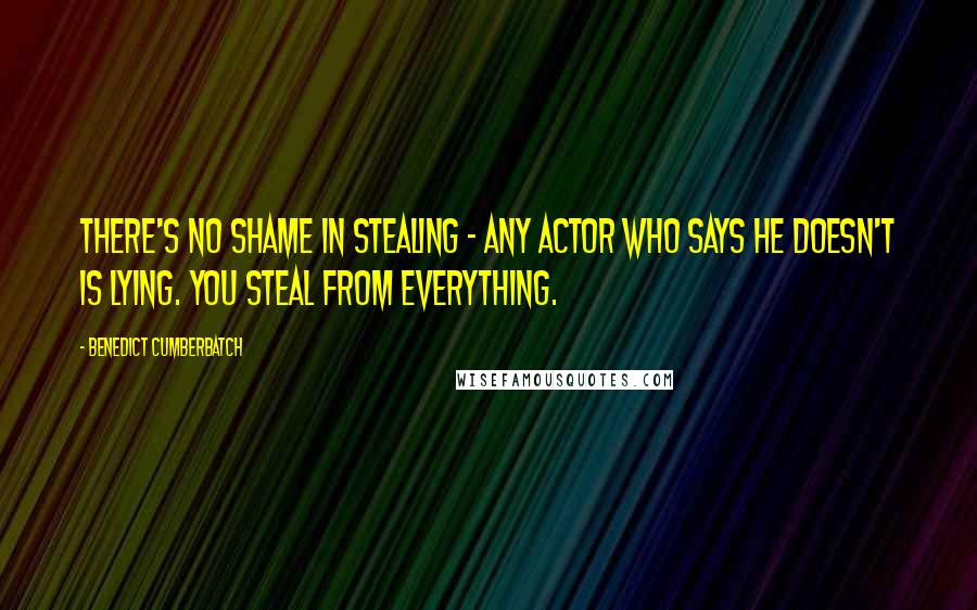 Benedict Cumberbatch Quotes: There's no shame in stealing - any actor who says he doesn't is lying. You steal from everything.