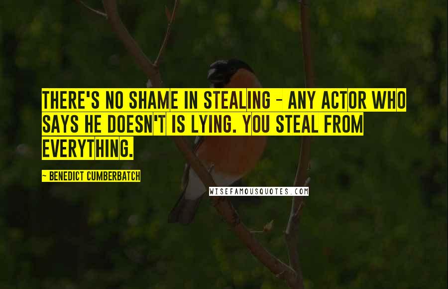 Benedict Cumberbatch Quotes: There's no shame in stealing - any actor who says he doesn't is lying. You steal from everything.