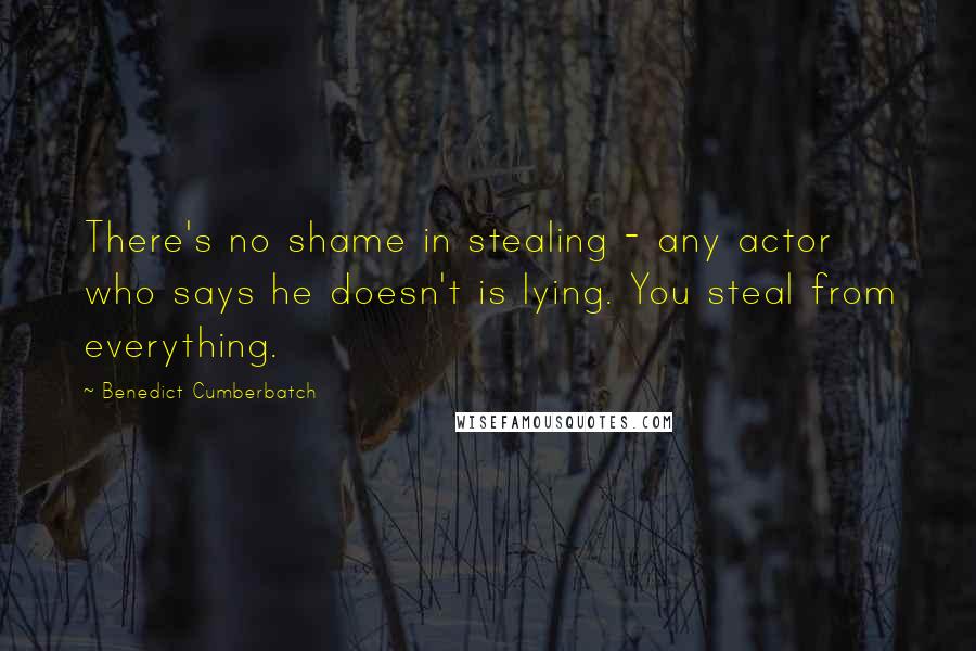 Benedict Cumberbatch Quotes: There's no shame in stealing - any actor who says he doesn't is lying. You steal from everything.