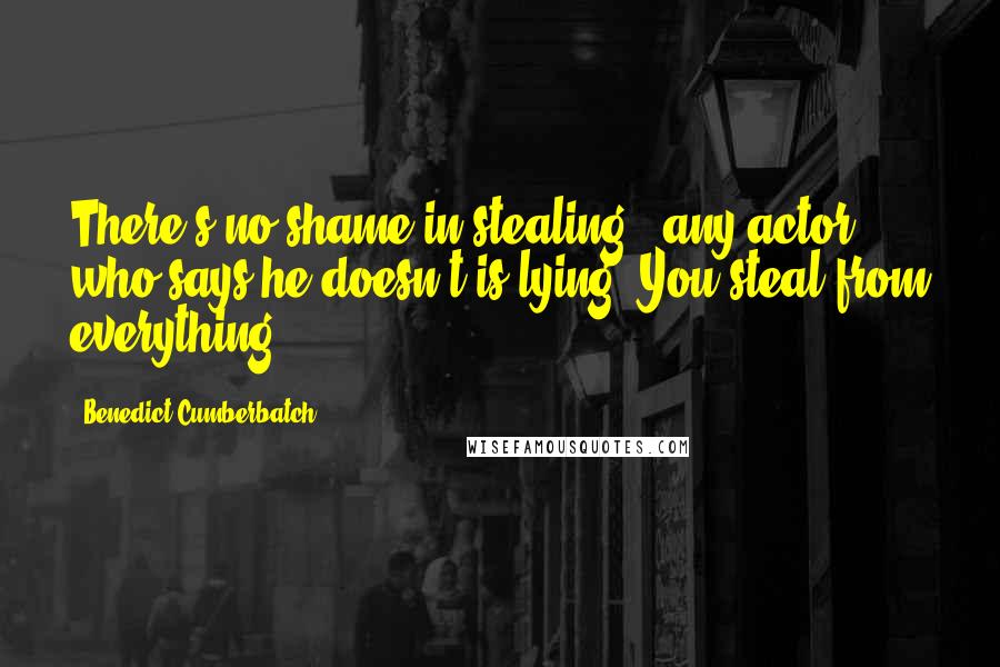 Benedict Cumberbatch Quotes: There's no shame in stealing - any actor who says he doesn't is lying. You steal from everything.