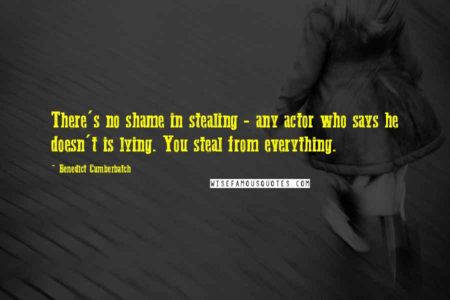 Benedict Cumberbatch Quotes: There's no shame in stealing - any actor who says he doesn't is lying. You steal from everything.