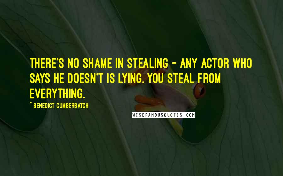 Benedict Cumberbatch Quotes: There's no shame in stealing - any actor who says he doesn't is lying. You steal from everything.