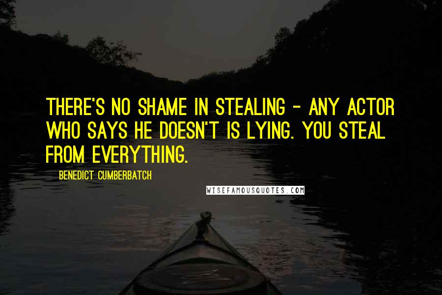 Benedict Cumberbatch Quotes: There's no shame in stealing - any actor who says he doesn't is lying. You steal from everything.