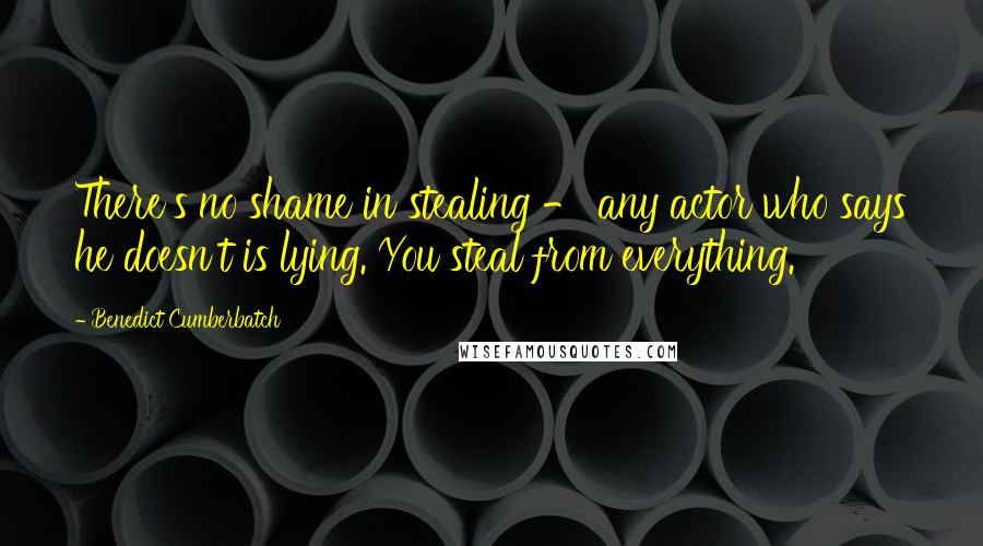 Benedict Cumberbatch Quotes: There's no shame in stealing - any actor who says he doesn't is lying. You steal from everything.